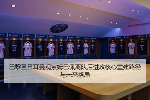巴黎圣日耳曼观察姆巴佩离队后进攻核心重建路径与未来格局
