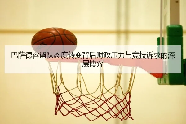 巴萨德容留队态度转变背后财政压力与竞技诉求的深层博弈