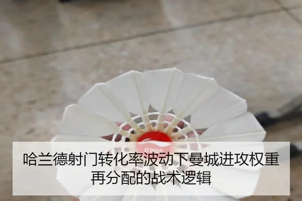 哈兰德射门转化率波动下曼城进攻权重再分配的战术逻辑