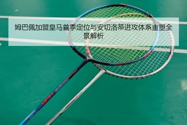 姆巴佩加盟皇马首季定位与安切洛蒂进攻体系重塑全景解析