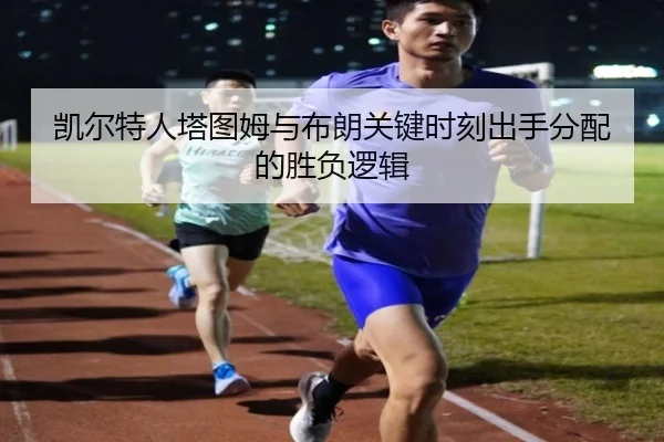 凯尔特人塔图姆与布朗关键时刻出手分配的胜负逻辑
