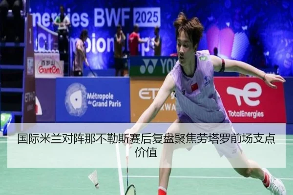 国际米兰对阵那不勒斯赛后复盘聚焦劳塔罗前场支点价值