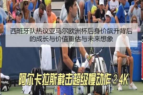 西班牙队热议亚马尔欧洲杯后身价飙升背后的成长与价值重估与未来想象
