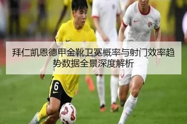 拜仁凯恩德甲金靴卫冕概率与射门效率趋势数据全景深度解析