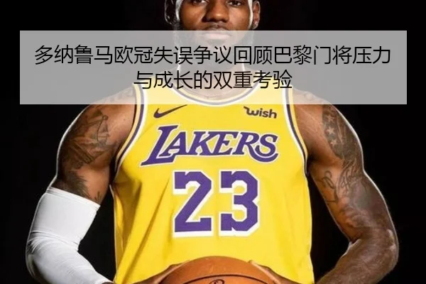 多纳鲁马欧冠失误争议回顾巴黎门将压力与成长的双重考验