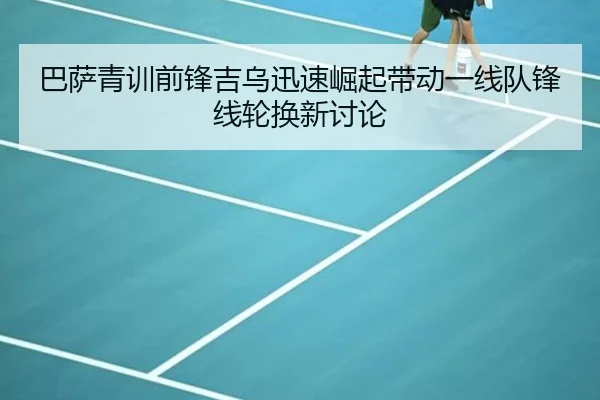巴萨青训前锋吉乌迅速崛起带动一线队锋线轮换新讨论