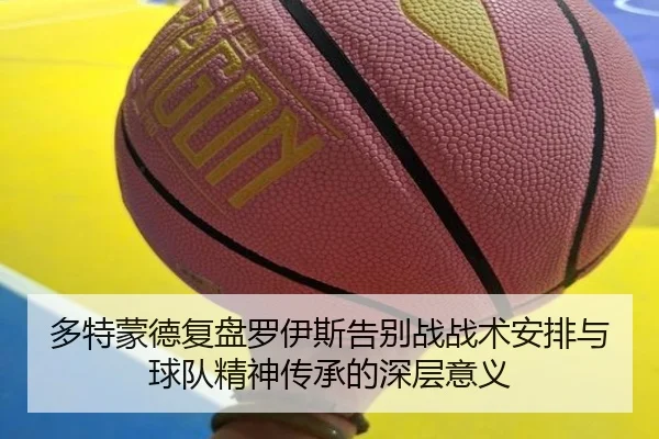 多特蒙德复盘罗伊斯告别战战术安排与球队精神传承的深层意义