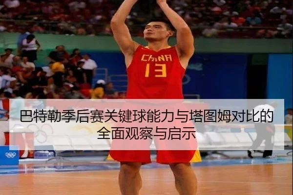 巴特勒季后赛关键球能力与塔图姆对比的全面观察与启示