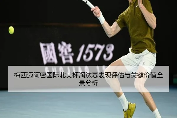 梅西迈阿密国际北美杯淘汰赛表现评估与关键价值全景分析