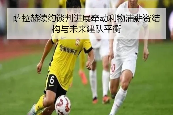 萨拉赫续约谈判进展牵动利物浦薪资结构与未来建队平衡