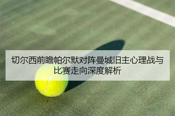 切尔西前瞻帕尔默对阵曼城旧主心理战与比赛走向深度解析