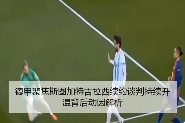 德甲聚焦斯图加特吉拉西续约谈判持续升温背后动因解析
