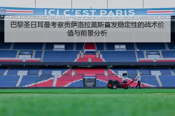 巴黎圣日耳曼考察贡萨洛拉莫斯首发稳定性的战术价值与前景分析