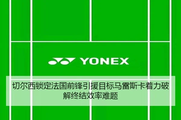 切尔西锁定法国前锋引援目标马雷斯卡着力破解终结效率难题